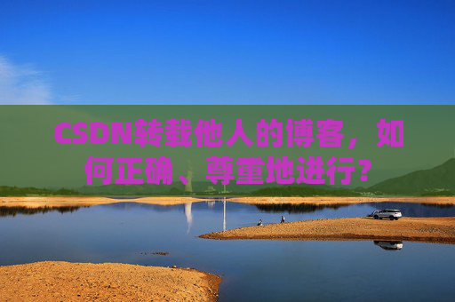 CSDN转载他人的博客，如何正确、尊重地进行？
