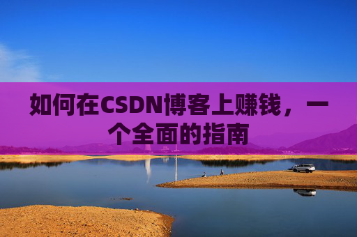 如何在CSDN博客上赚钱,一个全面的指南